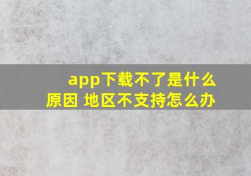 app下载不了是什么原因 地区不支持怎么办